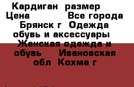 Кардиган ,размер 46 › Цена ­ 1 300 - Все города, Брянск г. Одежда, обувь и аксессуары » Женская одежда и обувь   . Ивановская обл.,Кохма г.